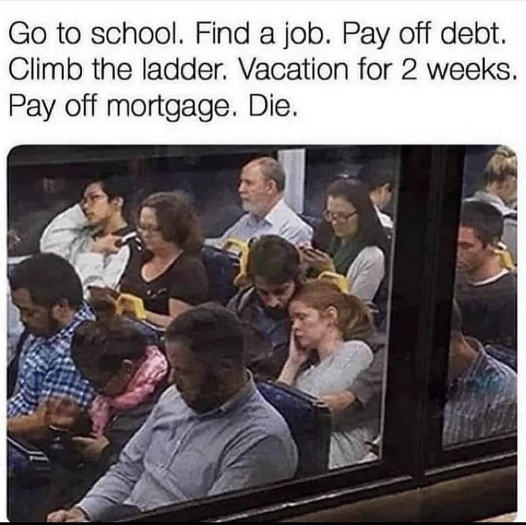 The meme is a humorous take on the traditional "to-do" list. It presents a series of tasks in a straightforward, matter-of-fact way, but the final instruction is a darkly comedic and unexpected conclusion. The text reads: "Go to school. Find a job. Pay off debt. Climb the ladder. Vacation for 2 weeks. Pay off mortgage. Die."